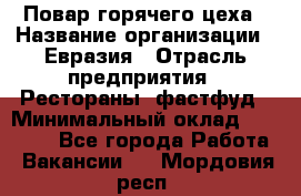 Повар горячего цеха › Название организации ­ Евразия › Отрасль предприятия ­ Рестораны, фастфуд › Минимальный оклад ­ 35 000 - Все города Работа » Вакансии   . Мордовия респ.